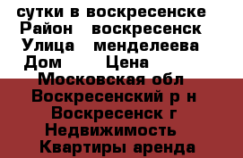 сутки в воскресенске › Район ­ воскресенск › Улица ­ менделеева › Дом ­ 6 › Цена ­ 2 000 - Московская обл., Воскресенский р-н, Воскресенск г. Недвижимость » Квартиры аренда посуточно   